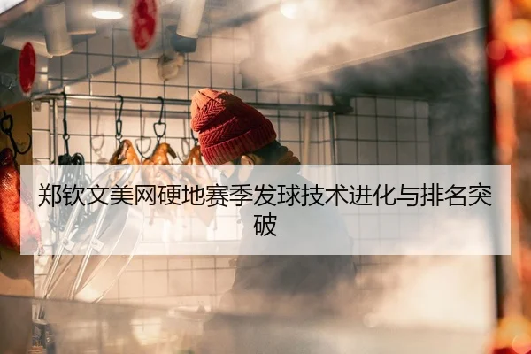 郑钦文美网硬地赛季发球技术进化与排名突破