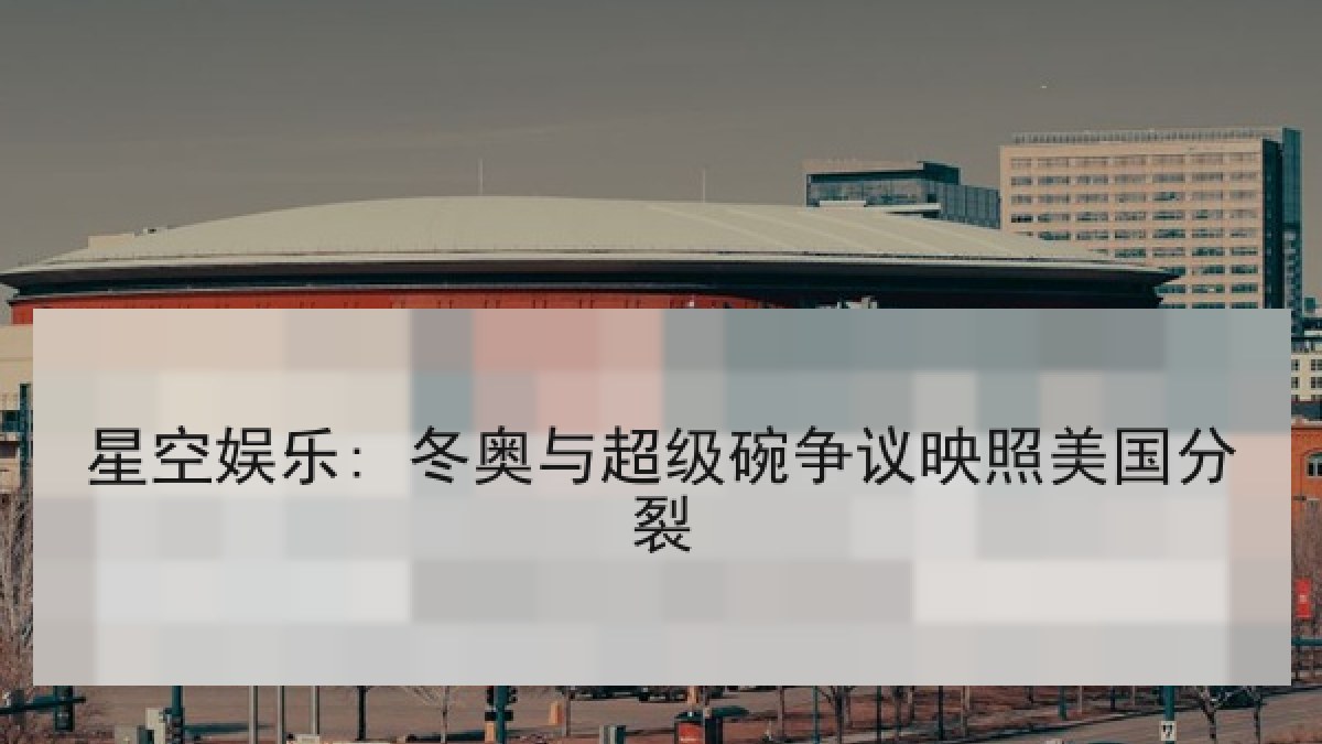 星空娱乐: 冬奥与超级碗争议映照美国分裂 星空娱乐: 冬奥与超级碗争议映照美国分裂
