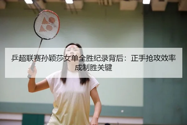 乒超联赛孙颖莎女单全胜纪录背后：正手抢攻效率成制胜关键