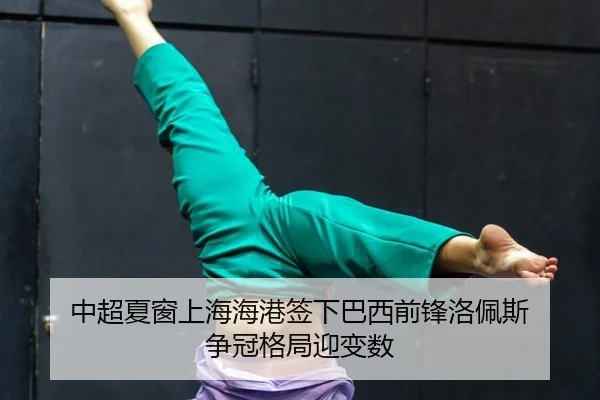 中超夏窗上海海港签下巴西前锋洛佩斯 争冠格局迎变数