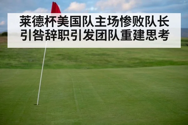 莱德杯美国队主场惨败队长引咎辞职引发团队重建思考