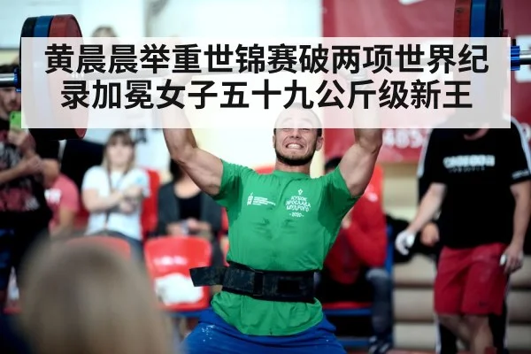 黄晨晨举重世锦赛破两项世界纪录加冕女子五十九公斤级新王